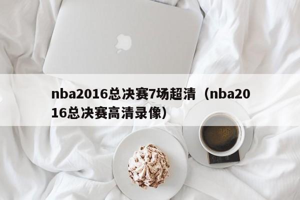 nba2016总决赛7场超清（nba2016总决赛高清录像）