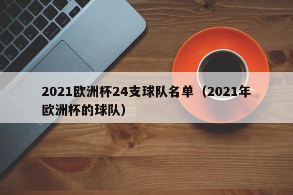 2021欧洲杯24支球队名单（2021年欧洲杯的球队）