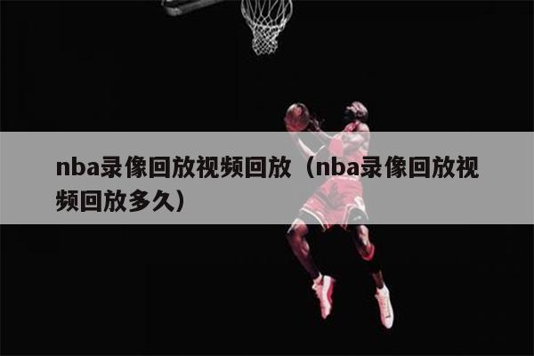 nba录像回放视频回放（nba录像回放视频回放多久）
