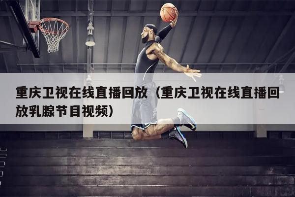重庆卫视在线直播回放（重庆卫视在线直播回放乳腺节目视频）