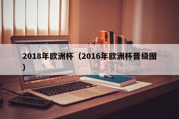 2018年欧洲杯（2016年欧洲杯晋级图）