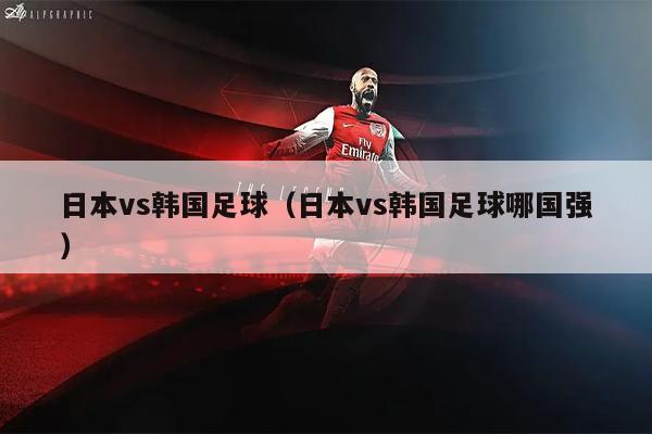 日本vs韩国足球（日本vs韩国足球哪国强）