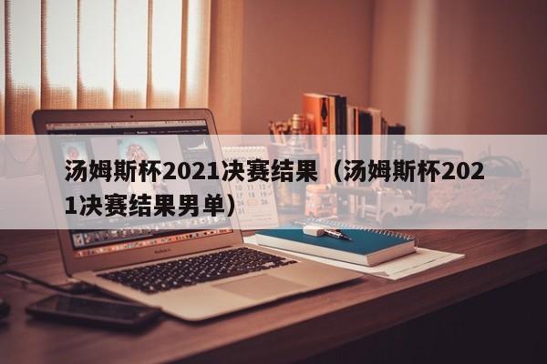 汤姆斯杯2021决赛结果（汤姆斯杯2021决赛结果男单）