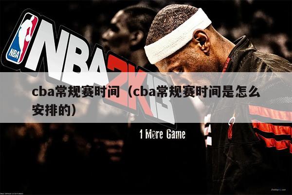 cba常规赛时间（cba常规赛时间是怎么安排的）