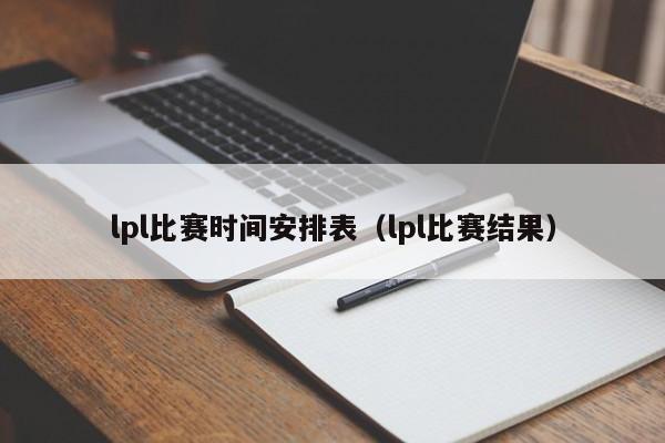 lpl比赛时间安排表（lpl比赛结果）