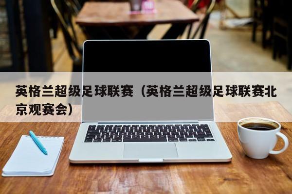 英格兰超级足球联赛（英格兰超级足球联赛北京观赛会）