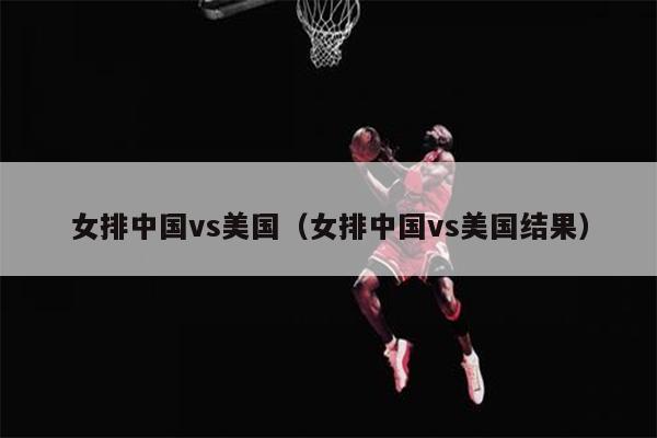 女排中国vs美国（女排中国vs美国结果）