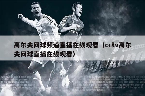 高尔夫网球频道直播在线观看（cctv高尔夫网球直播在线观看）