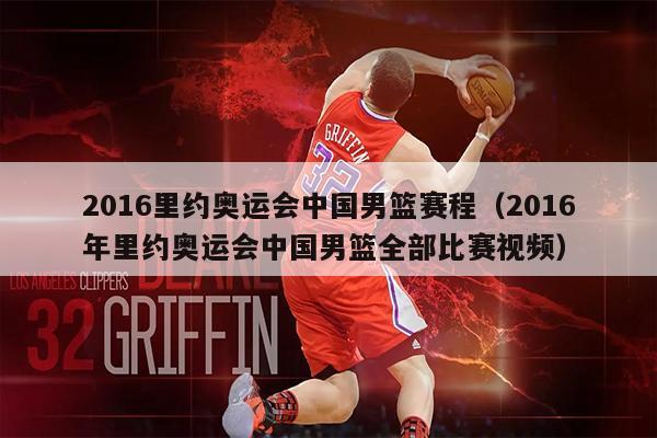 2016里约奥运会中国男篮赛程（2016年里约奥运会中国男篮全部比赛视频）