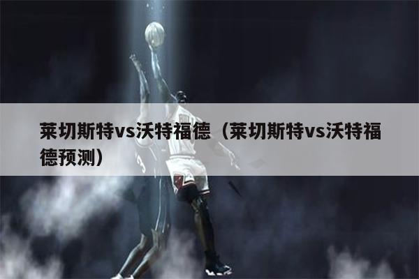 莱切斯特vs沃特福德（莱切斯特vs沃特福德预测）