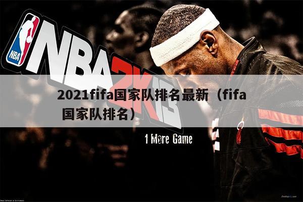 2021fifa国家队排名最新（fifa 国家队排名）