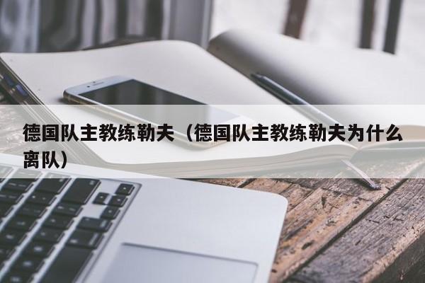 德国队主教练勒夫（德国队主教练勒夫为什么离队）