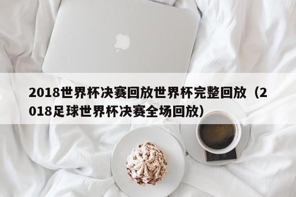 2018世界杯决赛回放世界杯完整回放（2018足球世界杯决赛全场回放）