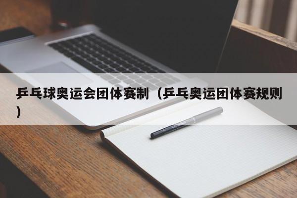 乒乓球奥运会团体赛制（乒乓奥运团体赛规则）