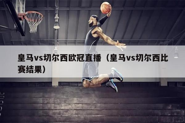 皇马vs切尔西欧冠直播（皇马vs切尔西比赛结果）