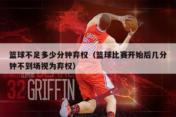 篮球不足多少分钟弃权（篮球比赛开始后几分钟不到场视为弃权）