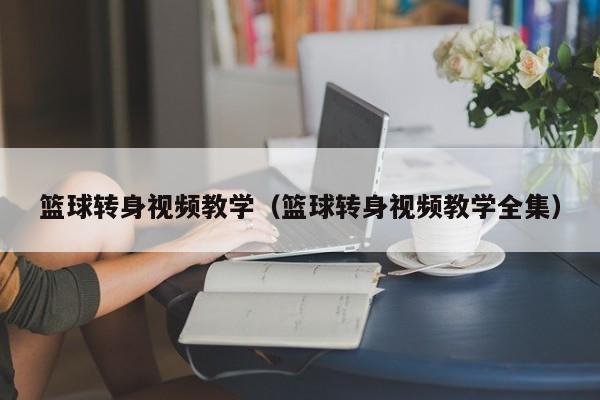 篮球转身视频教学（篮球转身视频教学全集）