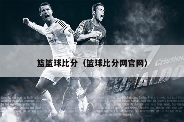 篮篮球比分（篮球比分网官网）