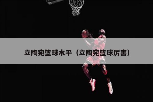 立陶宛篮球水平（立陶宛篮球厉害）