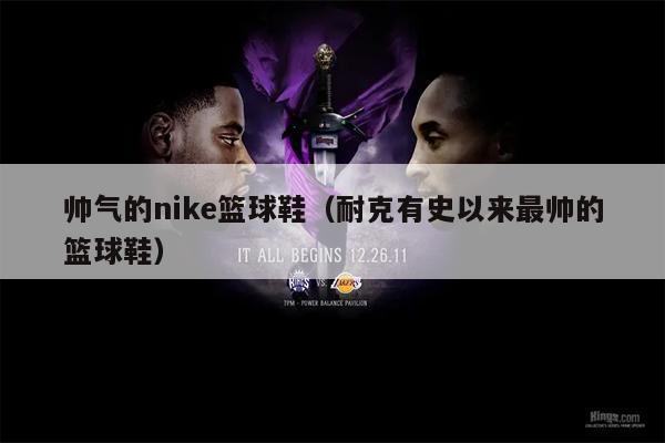 帅气的nike篮球鞋（耐克有史以来最帅的篮球鞋）