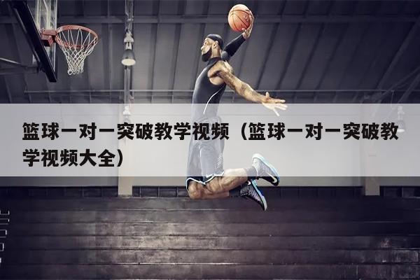 篮球一对一突破教学视频（篮球一对一突破教学视频大全）