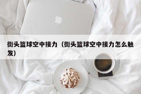 街头篮球空中接力（街头篮球空中接力怎么触发）