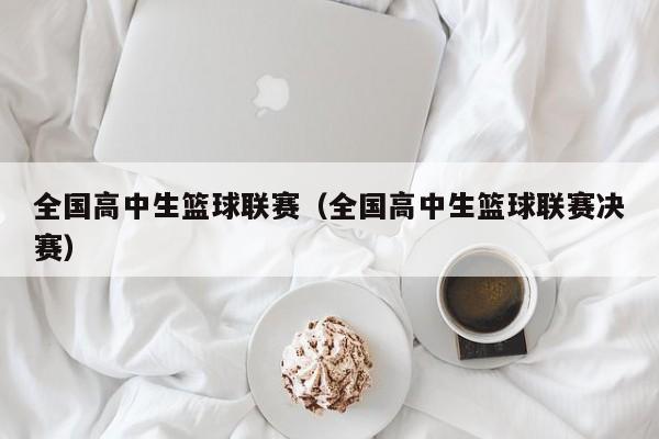 全国高中生篮球联赛（全国高中生篮球联赛决赛）
