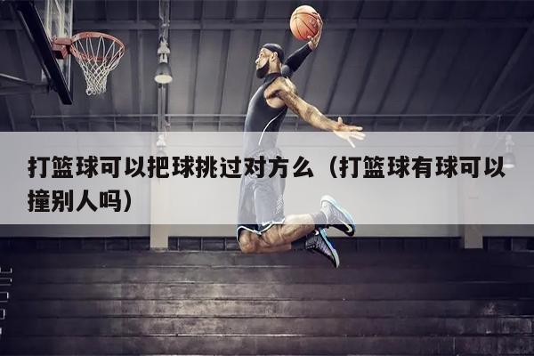 打篮球可以把球挑过对方么（打篮球有球可以撞别人吗）