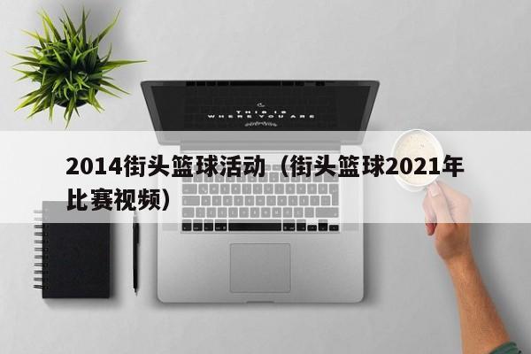 2014街头篮球活动（街头篮球2021年比赛视频）