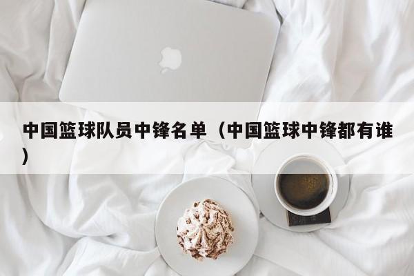 中国篮球队员中锋名单（中国篮球中锋都有谁）