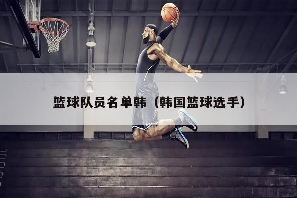 篮球队员名单韩（韩国篮球选手）