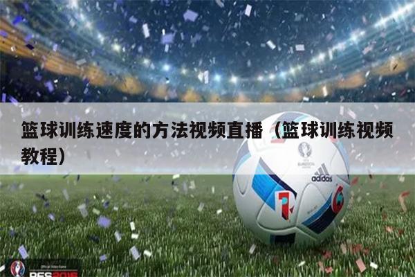 篮球训练速度的方法视频直播（篮球训练视频教程）