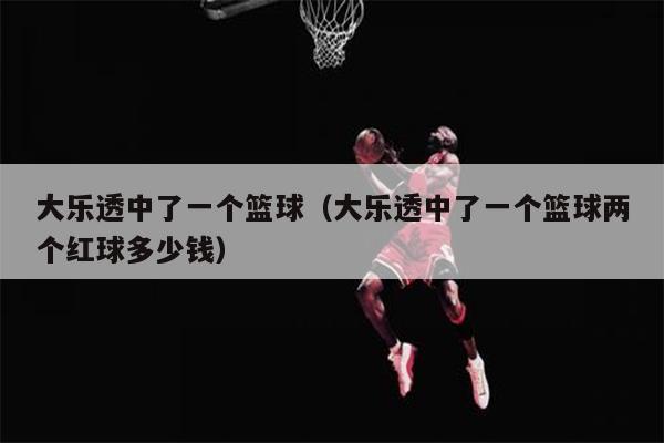 大乐透中了一个篮球（大乐透中了一个篮球两个红球多少钱）