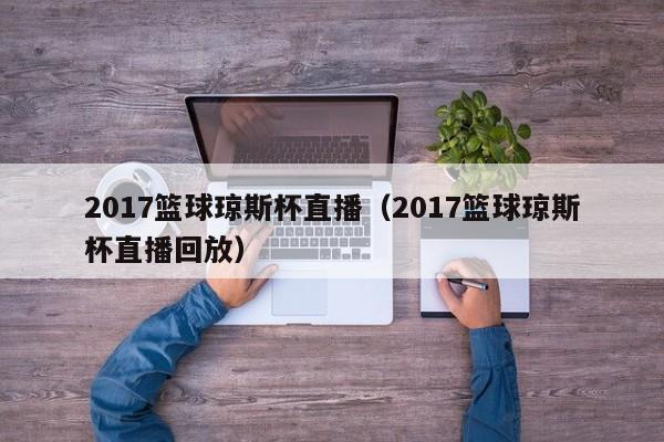 2017篮球琼斯杯直播（2017篮球琼斯杯直播回放）