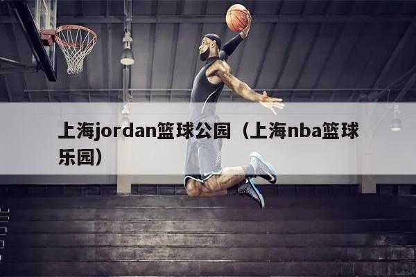 上海jordan篮球公园（上海nba篮球乐园）