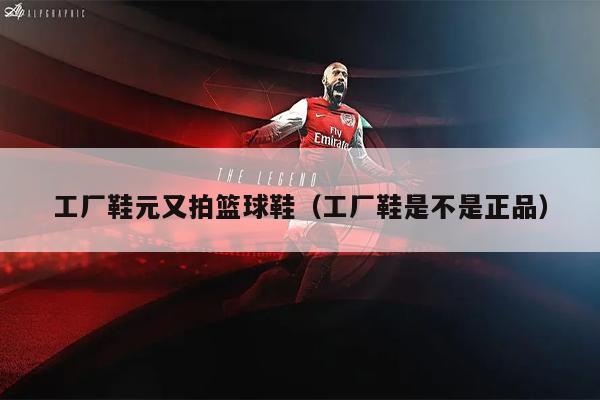工厂鞋元又拍篮球鞋（工厂鞋是不是正品）