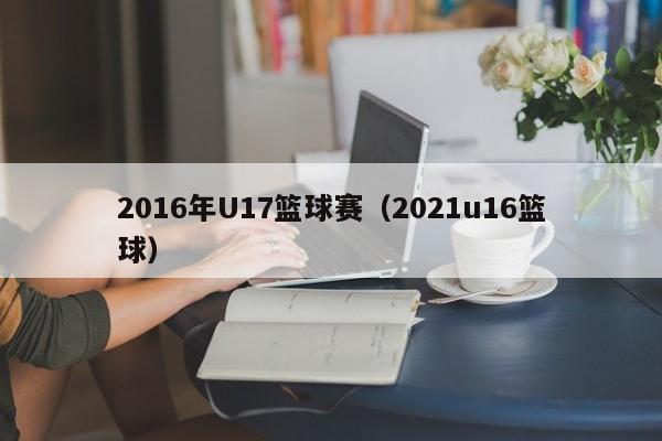 2016年U17篮球赛（2021u16篮球）