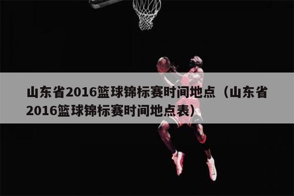 山东省2016篮球锦标赛时间地点（山东省2016篮球锦标赛时间地点表）