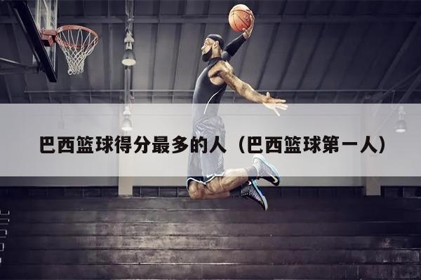 巴西篮球得分最多的人（巴西篮球第一人）