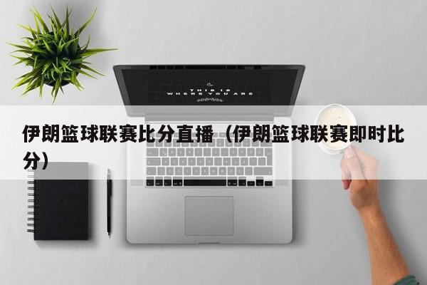 伊朗篮球联赛比分直播（伊朗篮球联赛即时比分）