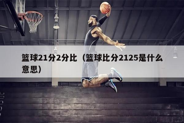 篮球21分2分比（篮球比分2125是什么意思）