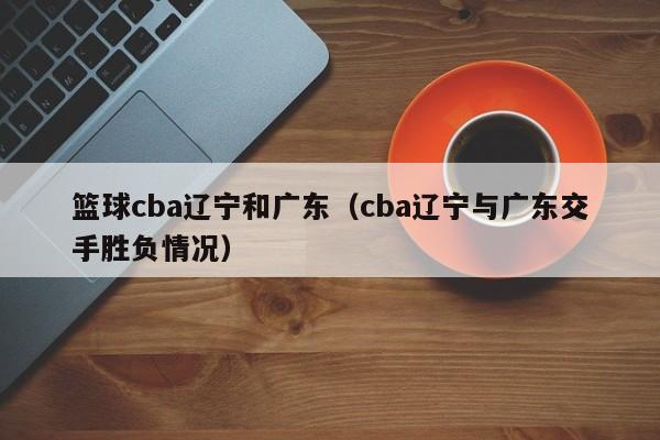 篮球cba辽宁和广东（cba辽宁与广东交手胜负情况）