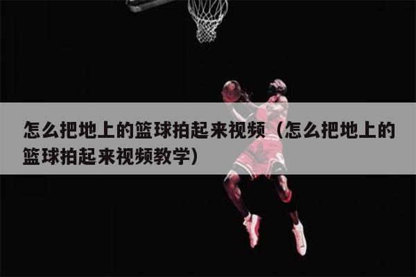 怎么把地上的篮球拍起来视频（怎么把地上的篮球拍起来视频教学）