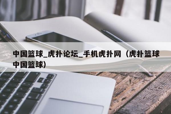 中国篮球_虎扑论坛_手机虎扑网（虎扑篮球中国篮球）
