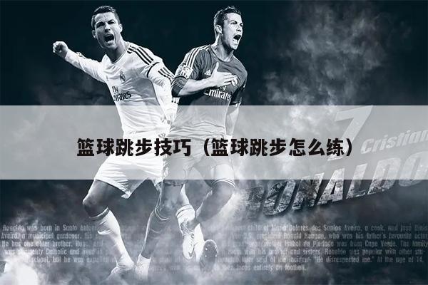 篮球跳步技巧（篮球跳步怎么练）