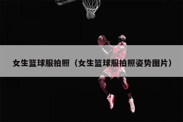 女生篮球服拍照（女生篮球服拍照姿势图片）