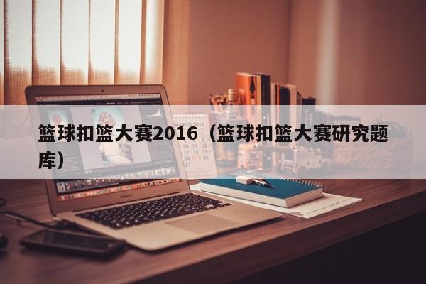 篮球扣篮大赛2016（篮球扣篮大赛研究题库）