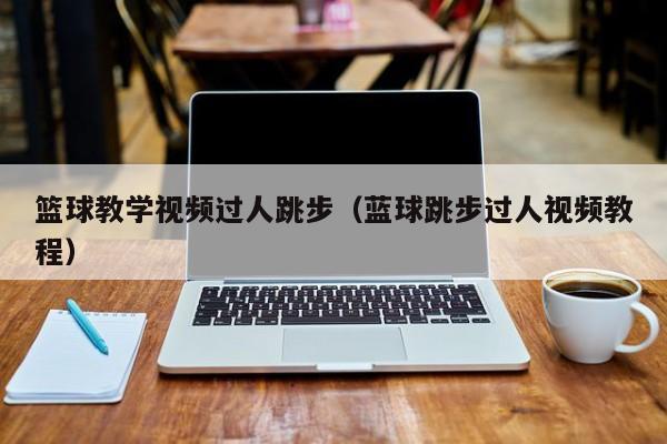 篮球教学视频过人跳步（蓝球跳步过人视频教程）
