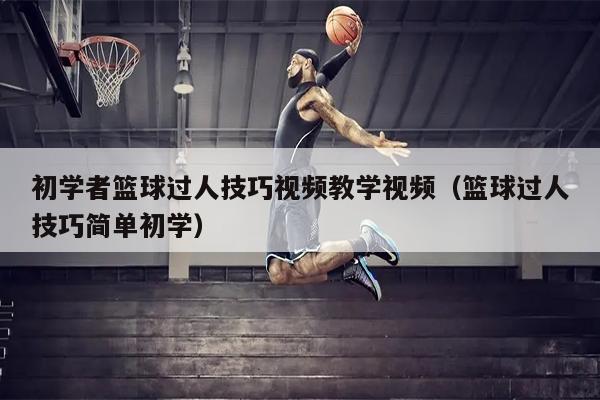 初学者篮球过人技巧视频教学视频（篮球过人技巧简单初学）