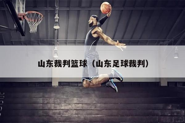 山东裁判篮球（山东足球裁判）